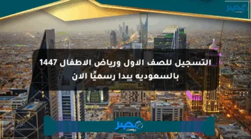 التسجيل للصف الأول ورياض الأطفال 1447 بالسعودية يبدأ رسميًا الآن